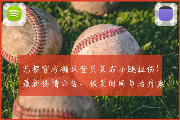 巴黎官方确认登贝莱右小腿拉伤！最新伤情公告，恢复时间与治疗康复方法解析