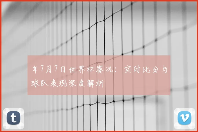 年7月7日世界杯赛况:实时比分与球队表现深度解析