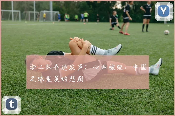 浙江队乔迪发声：心血被毁，中国足球重复的悲剧