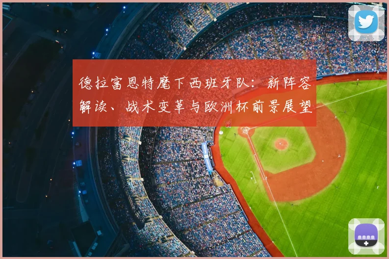 德拉富恩特麾下西班牙队:新阵容解读、战术变革与欧洲杯前景展望