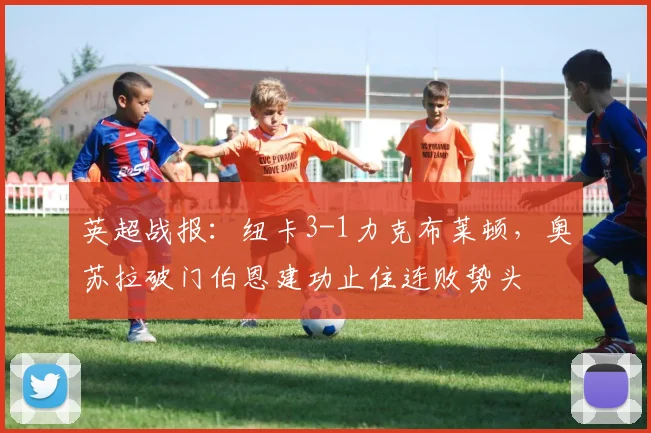 英超战报:纽卡3-1力克布莱顿,奥苏拉破门伯恩建功止住连败势头