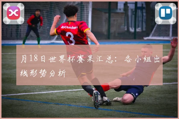 月18日世界杯赛果汇总：各小组出线形势分析