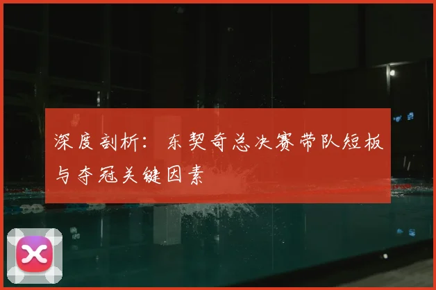 深度剖析：东契奇总决赛带队短板与夺冠关键因素