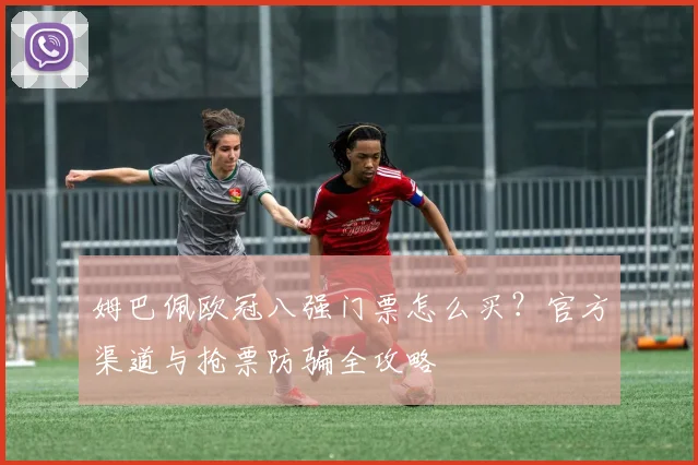 姆巴佩欧冠八强门票怎么买?官方渠道与抢票防骗全攻略