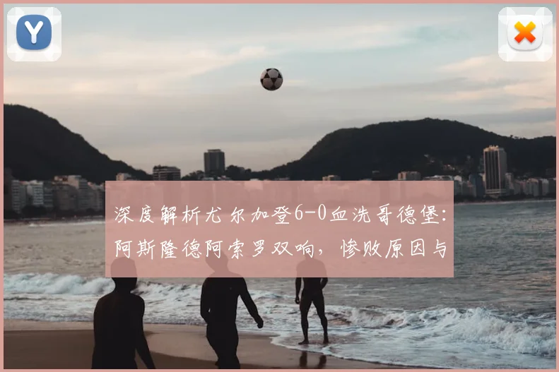 深度解析尤尔加登6-0血洗哥德堡：阿斯隆德阿索罗双响，惨败原因与技术统计全览