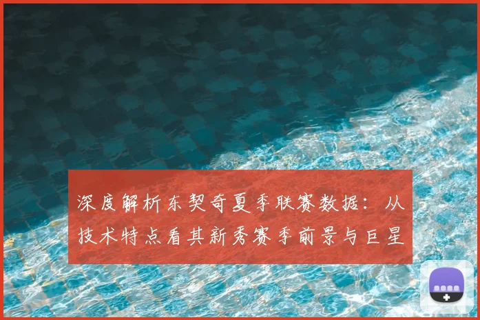 深度解析东契奇夏季联赛数据：从技术特点看其新秀赛季前景与巨星潜质