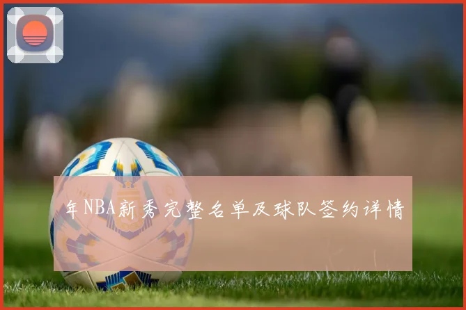年NBA新秀完整名单及球队签约详情