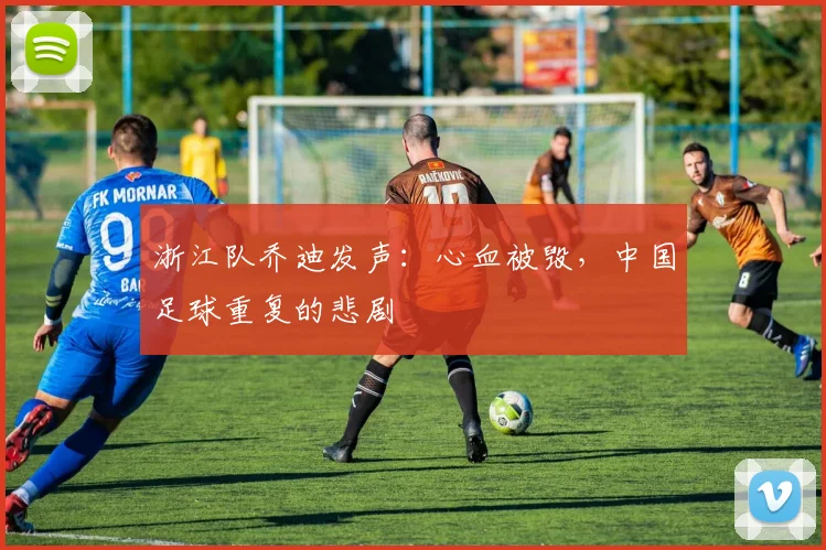 浙江队乔迪发声：心血被毁，中国足球重复的悲剧