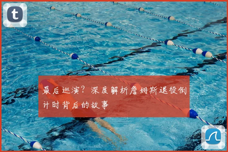 最后巡演？深度解析詹姆斯退役倒计时背后的故事