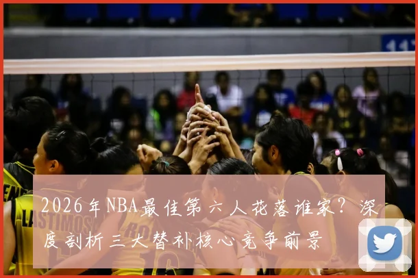 2026年NBA最佳第六人花落谁家？深度剖析三大替补核心竞争前景