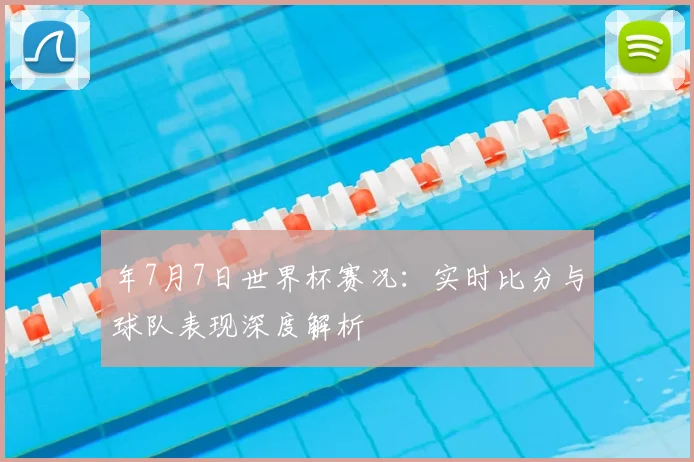 年7月7日世界杯赛况：实时比分与球队表现深度解析